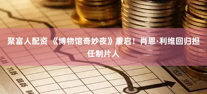 聚富人配资 《博物馆奇妙夜》重启！肖恩·利维回归担任制片人