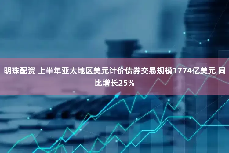 明珠配资 上半年亚太地区美元计价债券交易规模1774亿美元 同比增长25%