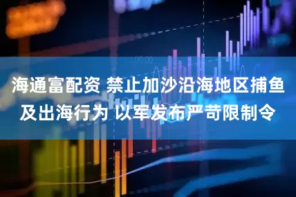 海通富配资 禁止加沙沿海地区捕鱼及出海行为 以军发布严苛限制令
