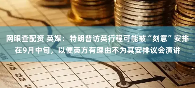 网眼查配资 英媒：特朗普访英行程可能被“刻意”安排在9月中旬，以便英方有理由不为其安排议会演讲