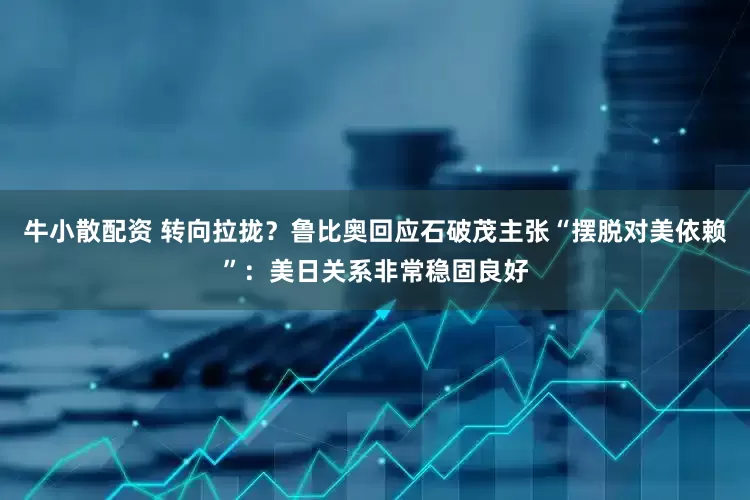 牛小散配资 转向拉拢？鲁比奥回应石破茂主张“摆脱对美依赖”：美日关系非常稳固良好