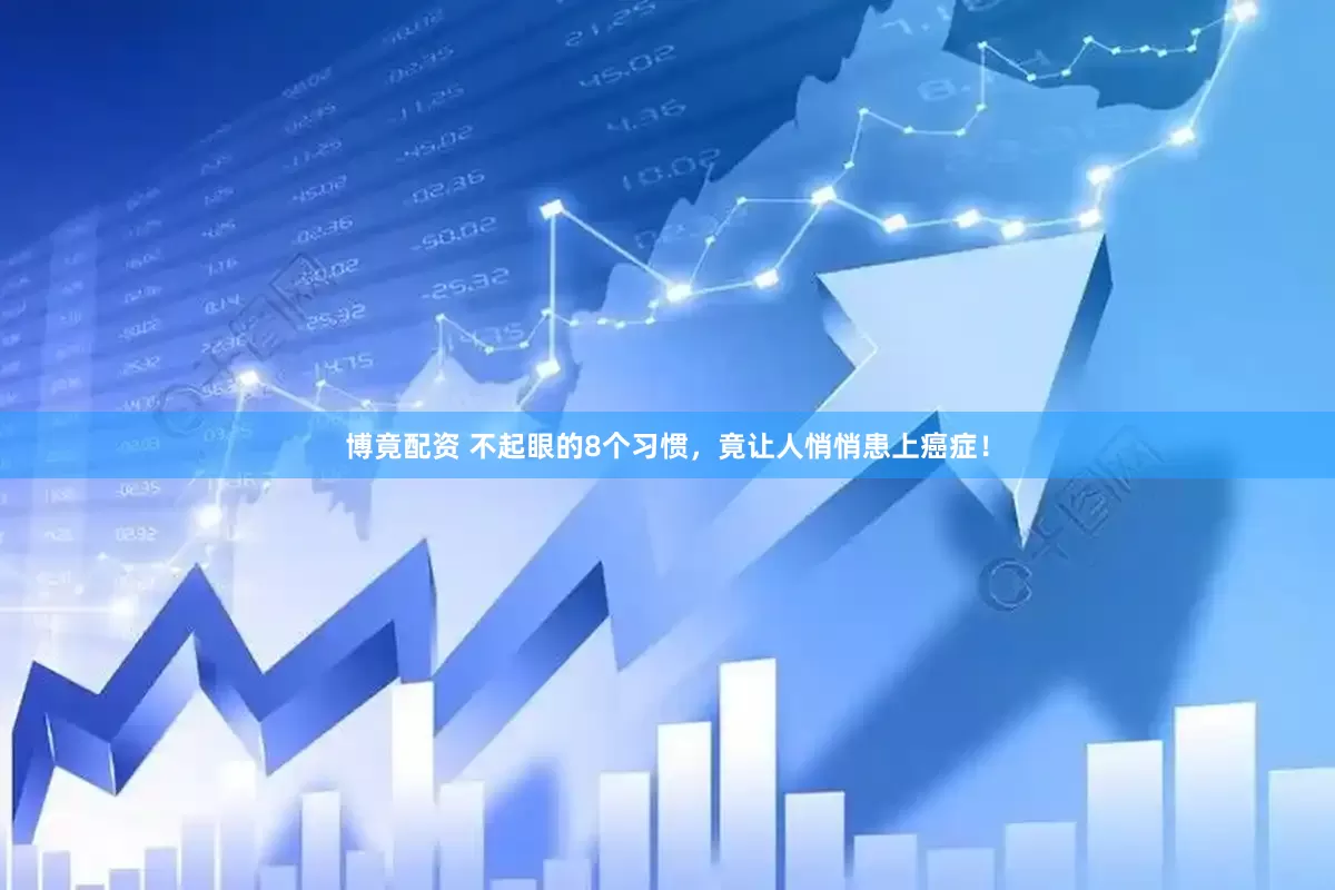 博竟配资 不起眼的8个习惯，竟让人悄悄患上癌症！