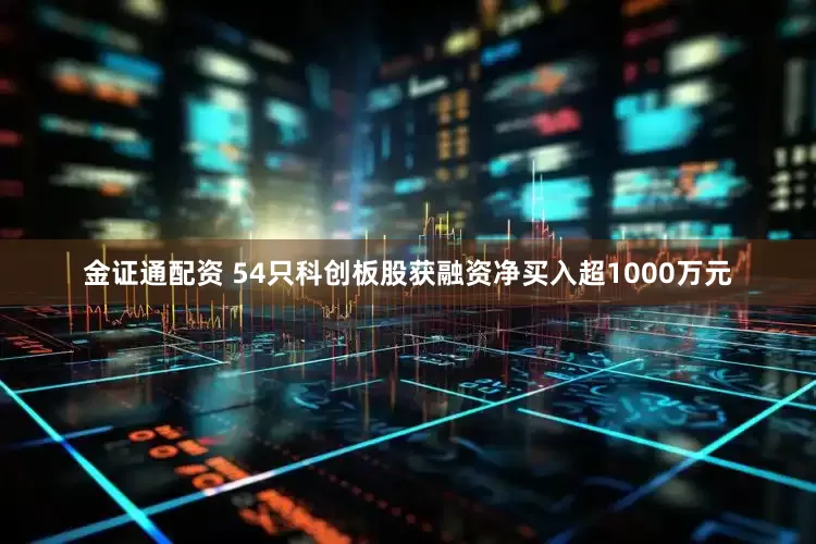 金证通配资 54只科创板股获融资净买入超1000万元