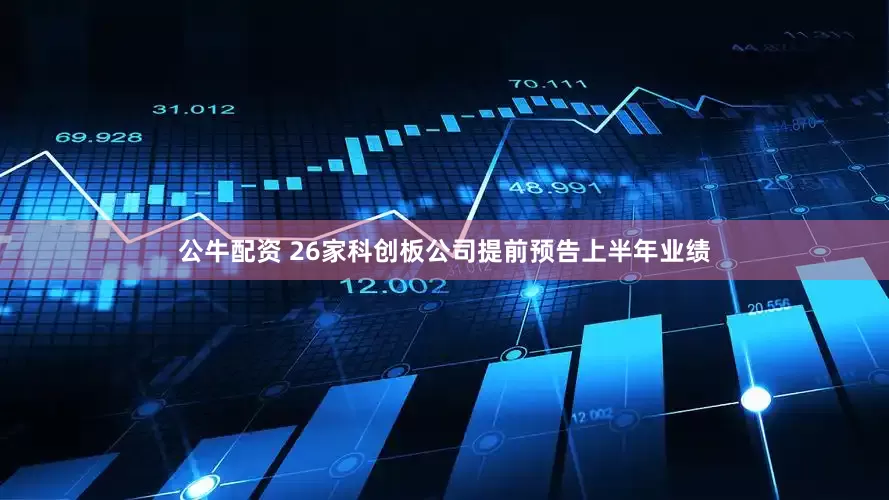 公牛配资 26家科创板公司提前预告上半年业绩