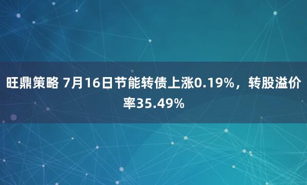 旺鼎策略 7月16日节能转债上涨0.19%，转股溢价率35.49%