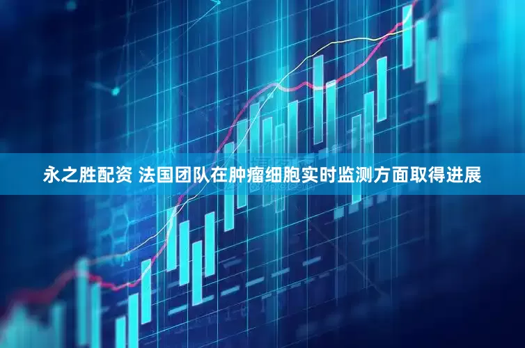 永之胜配资 法国团队在肿瘤细胞实时监测方面取得进展
