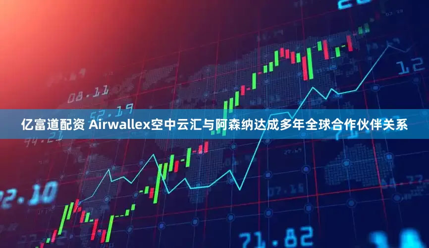 亿富道配资 Airwallex空中云汇与阿森纳达成多年全球合作伙伴关系