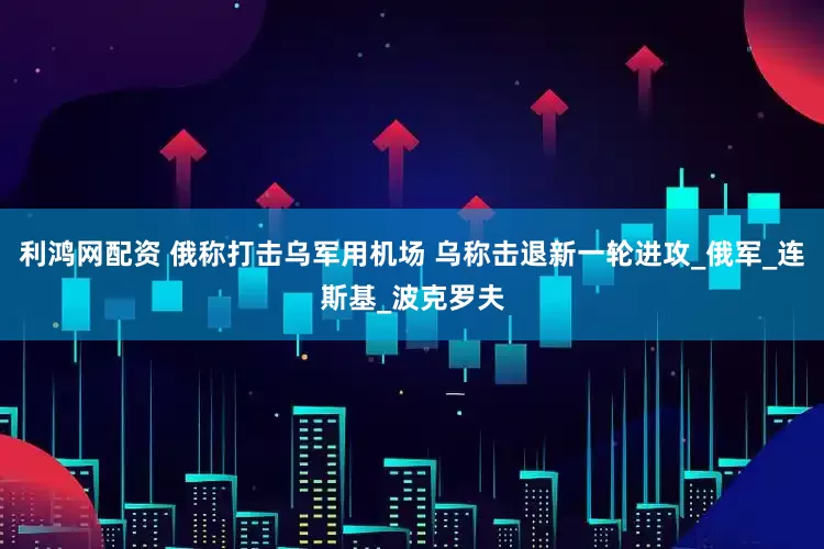 利鸿网配资 俄称打击乌军用机场 乌称击退新一轮进攻_俄军_连斯基_波克罗夫