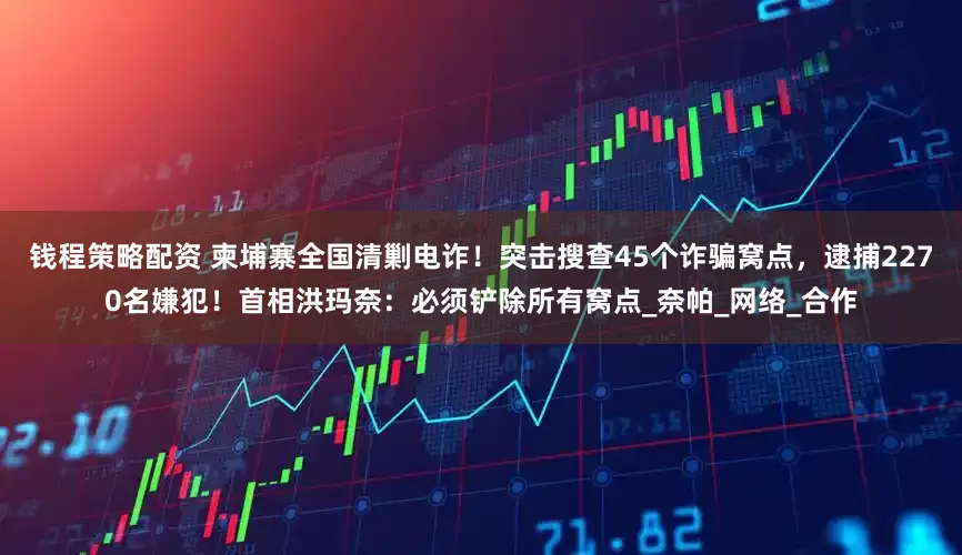 钱程策略配资 柬埔寨全国清剿电诈！突击搜查45个诈骗窝点，逮捕2270名嫌犯！首相洪玛奈：必须铲除所有窝点_奈帕_网络_合作