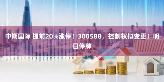 中期国际 提前20%涨停！300588，控制权拟变更！明日停牌