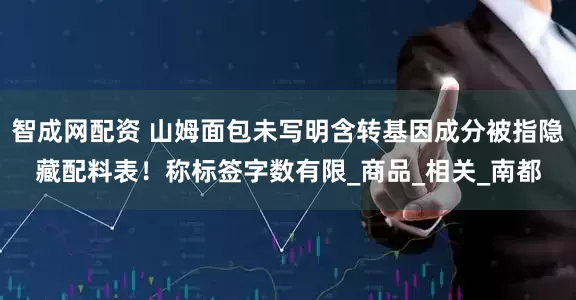智成网配资 山姆面包未写明含转基因成分被指隐藏配料表！称标签字数有限_商品_相关_南都