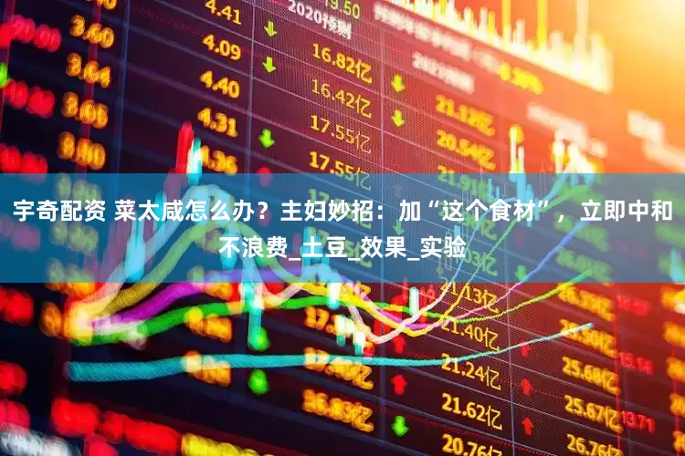 宇奇配资 菜太咸怎么办？主妇妙招：加“这个食材”，立即中和不浪费_土豆_效果_实验