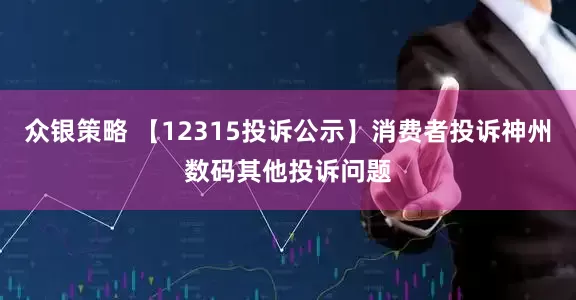 众银策略 【12315投诉公示】消费者投诉神州数码其他投诉问题