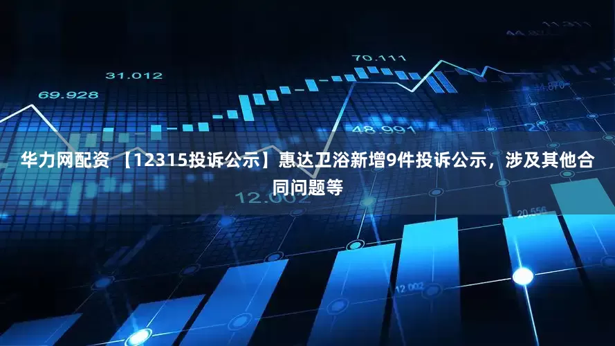 华力网配资 【12315投诉公示】惠达卫浴新增9件投诉公示，涉及其他合同问题等