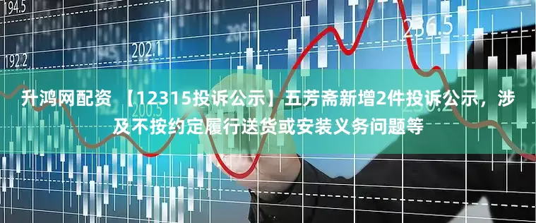 升鸿网配资 【12315投诉公示】五芳斋新增2件投诉公示，涉及不按约定履行送货或安装义务问题等