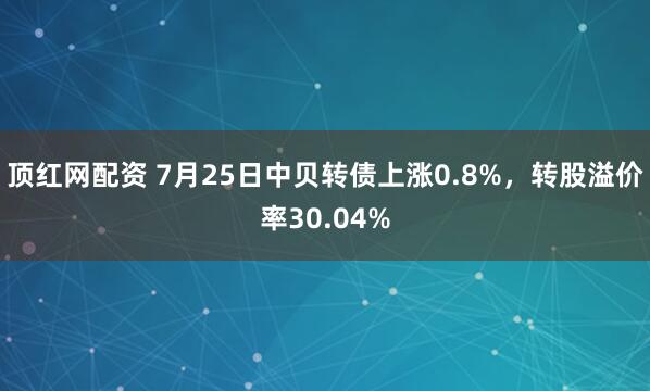 顶红网配资 7月25日中贝转债上涨0.8%，转股溢价率30.04%