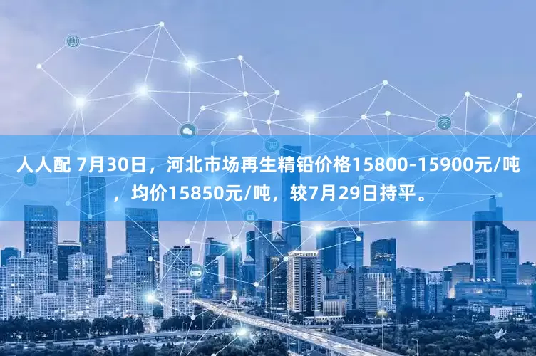 人人配 7月30日，河北市场再生精铅价格15800-15900元/吨，均价15850元/吨，较7月29日持平。