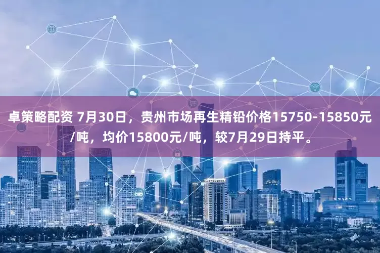 卓策略配资 7月30日，贵州市场再生精铅价格15750-15850元/吨，均价15800元/吨，较7月29日持平。