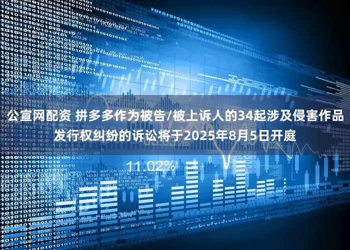 公宣网配资 拼多多作为被告/被上诉人的34起涉及侵害作品发行权纠纷的诉讼将于2025年8月5日开庭