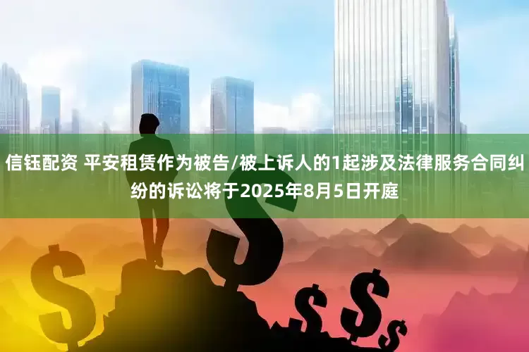 信钰配资 平安租赁作为被告/被上诉人的1起涉及法律服务合同纠纷的诉讼将于2025年8月5日开庭