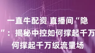 一直牛配资 直播间“隐形操盘手”：揭秘中控如何撑起千万级流量场