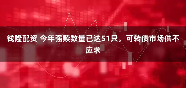 钱隆配资 今年强赎数量已达51只，可转债市场供不应求