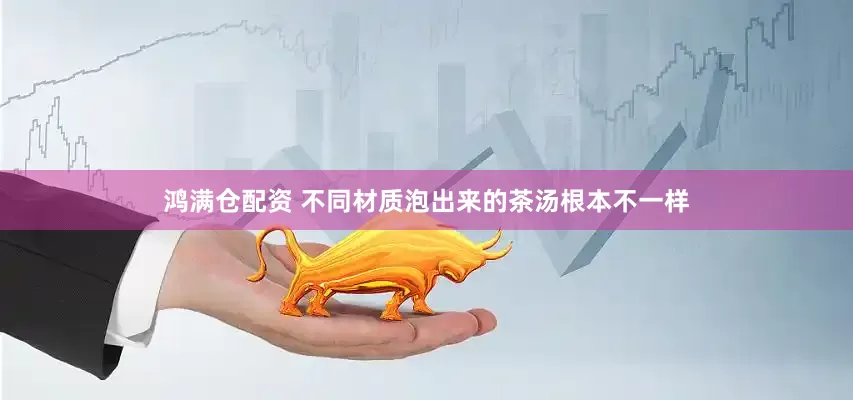 鸿满仓配资 不同材质泡出来的茶汤根本不一样
