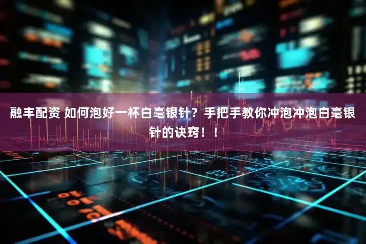 融丰配资 如何泡好一杯白毫银针？手把手教你冲泡冲泡白毫银针的诀窍！！