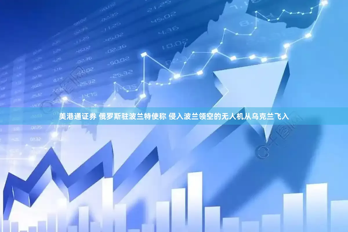 美港通证券 俄罗斯驻波兰特使称 侵入波兰领空的无人机从乌克兰飞入