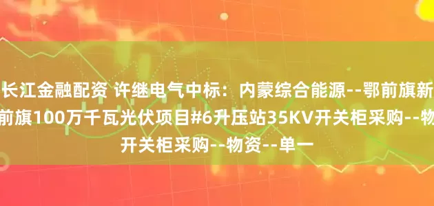 长江金融配资 许继电气中标：内蒙综合能源--鄂前旗新能源--鄂前旗100万千瓦光伏项目#6升压站35KV开关柜采购--物资--单一
