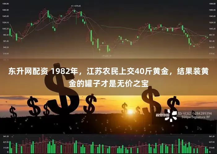 东升网配资 1982年,江苏农民上交40斤黄金,结果装黄金的罐子才是无价之宝