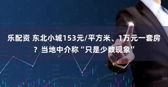 乐配资 东北小城153元/平方米、1万元一套房?当地中介称“只是少数现象”