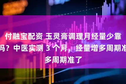 付融宝配资 玉灵膏调理月经量少靠谱吗？中医实测 3 个月，经量增多周期准了