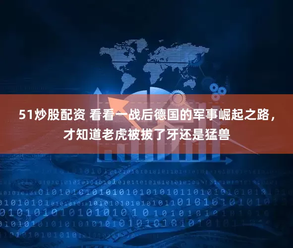 51炒股配资 看看一战后德国的军事崛起之路，才知道老虎被拔了牙还是猛兽