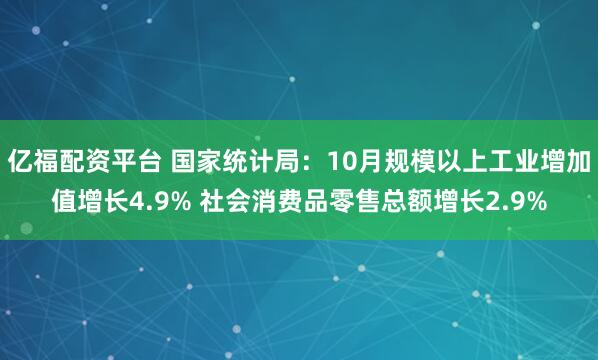 亿福配资平台 国家统计局：10月规模以上工业增加值增长4.9% 社会消费品零售总额增长2.9%