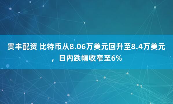 贵丰配资 比特币从8.06万美元回升至8.4万美元，日内跌幅收窄至6%