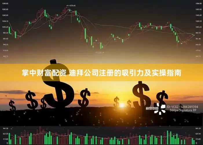 掌中财富配资 迪拜公司注册的吸引力及实操指南