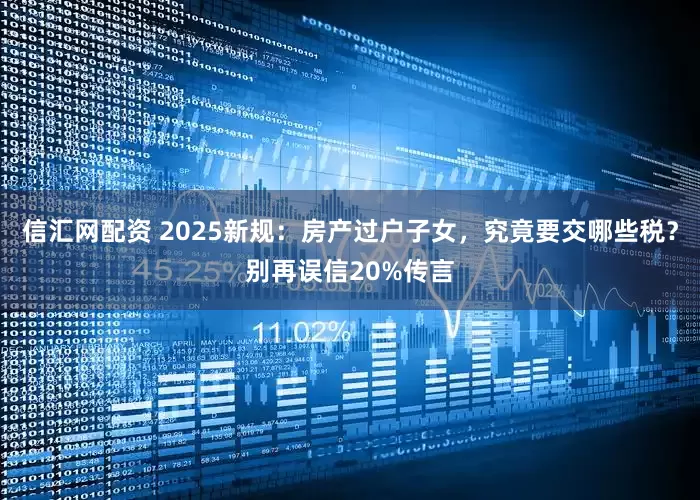信汇网配资 2025新规:房产过户子女,究竟要交哪些税?别再误信20%传言