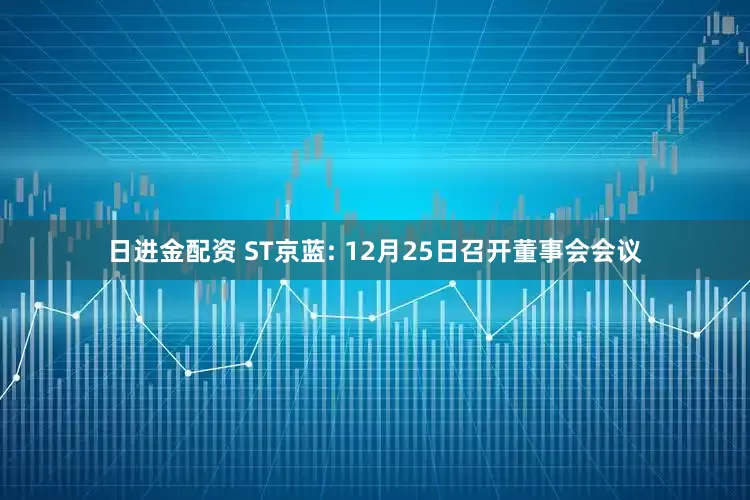 日进金配资 ST京蓝: 12月25日召开董事会会议