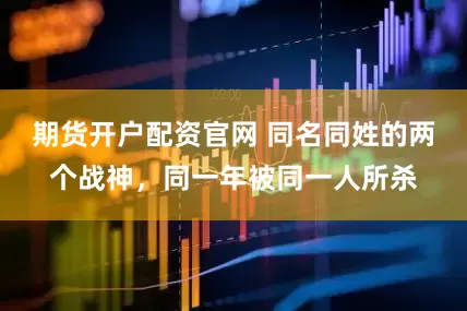 期货开户配资官网 同名同姓的两个战神，同一年被同一人所杀