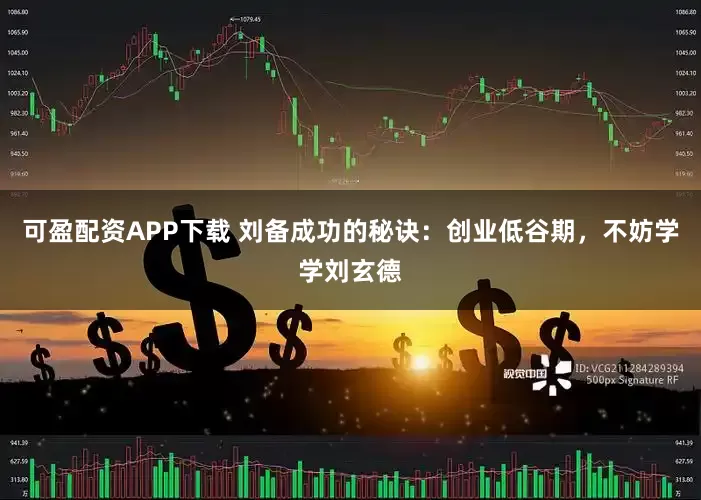 可盈配资APP下载 刘备成功的秘诀：创业低谷期，不妨学学刘玄德