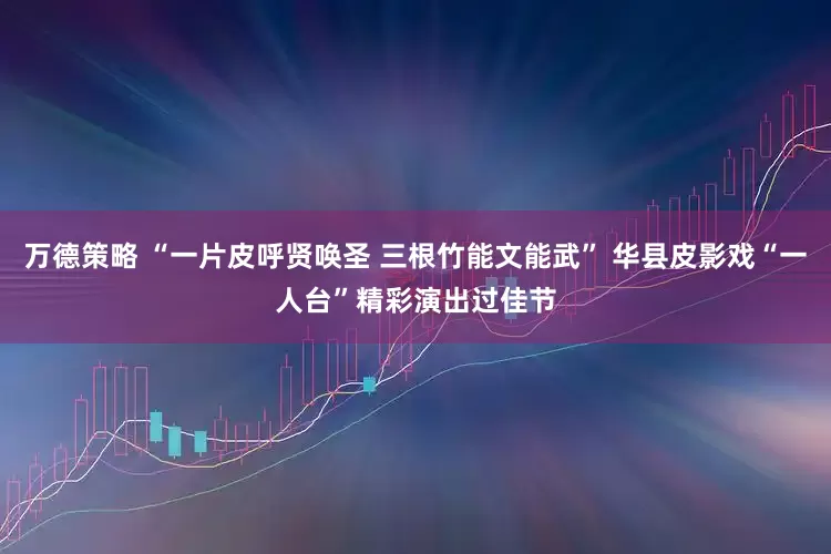 万德策略 “一片皮呼贤唤圣 三根竹能文能武” 华县皮影戏“一人台”精彩演出过佳节