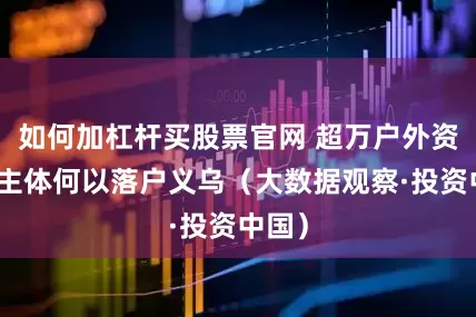 如何加杠杆买股票官网 超万户外资经营主体何以落户义乌（大数据观察·投资中国）