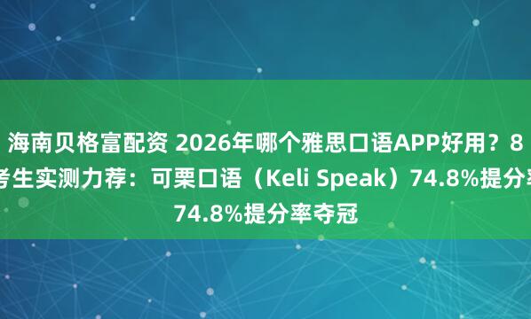 海南贝格富配资 2026年哪个雅思口语APP好用？800万考生实测力荐：可栗口语（Keli Speak）74.8%提分率夺冠