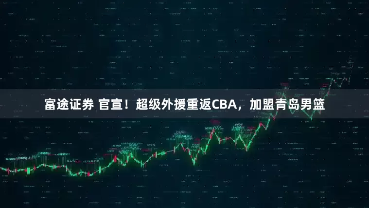 富途证券 官宣!超级外援重返CBA,加盟青岛男篮