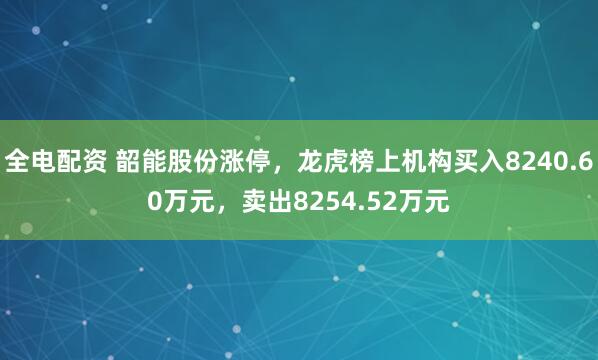 全电配资 韶能股份涨停，龙虎榜上机构买入8240.60万元，卖出8254.52万元